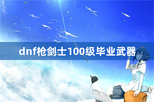 dnf枪剑士100级毕业武器