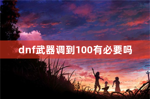 dnf武器调到100有必要吗