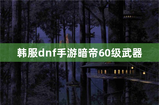 韩服dnf手游暗帝60级武器