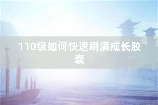 110级如何快速刷满成长胶囊