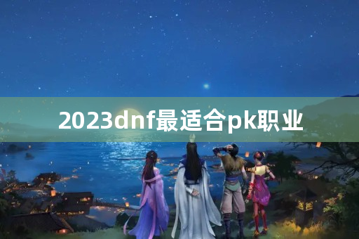 2023dnf最适合pk职业