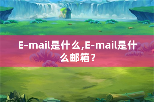 E-mail是什么,E-mail是什么邮箱？