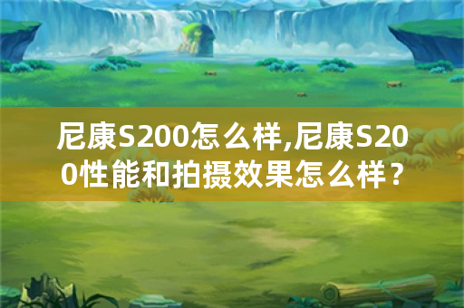 尼康S200怎么样,尼康S200性能和拍摄效果怎么样？