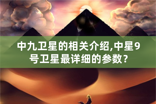 中九卫星的相关介绍,中星9号卫星最详细的参数？