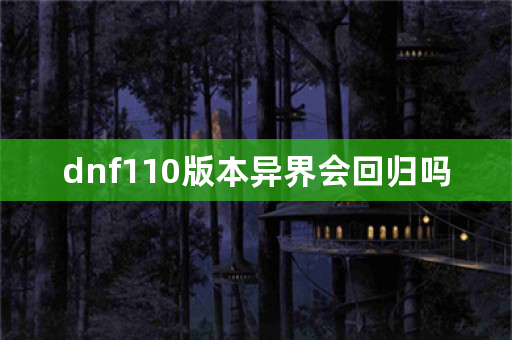 dnf110版本异界会回归吗