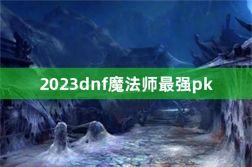 2023dnf魔法师最强pk