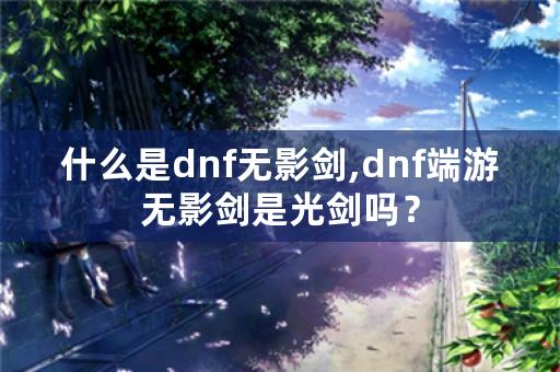 什么是dnf无影剑,dnf端游无影剑是光剑吗？