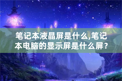 笔记本液晶屏是什么,笔记本电脑的显示屏是什么屏？