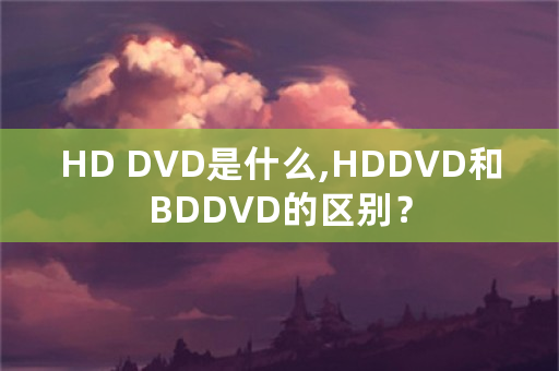 HD DVD是什么,HDDVD和BDDVD的区别？