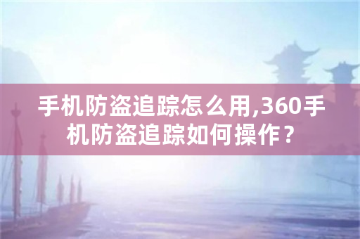 手机防盗追踪怎么用,360手机防盗追踪如何操作？