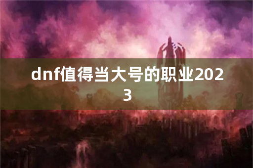 dnf值得当大号的职业2023