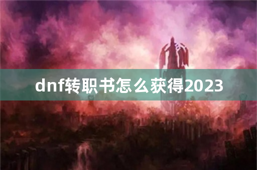 dnf转职书怎么获得2023