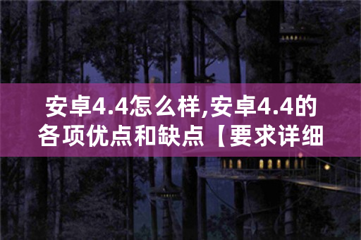 安卓4.4怎么样,安卓4.4的各项优点和缺点【要求详细】？