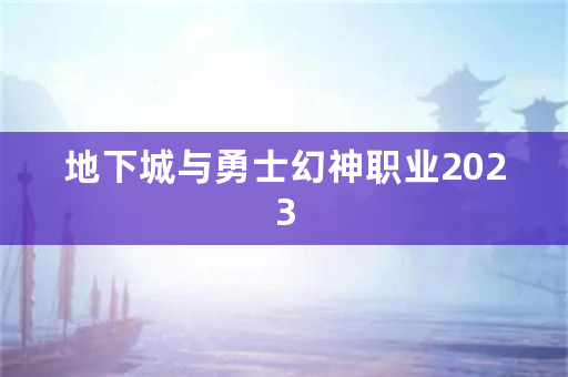 地下城与勇士幻神职业2023