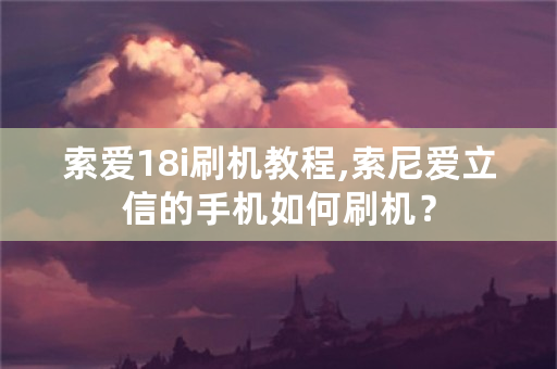 索爱18i刷机教程,索尼爱立信的手机如何刷机？