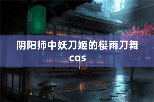 阴阳师中妖刀姬的樱雨刀舞cos