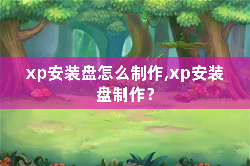 xp安装盘怎么制作,xp安装盘制作？