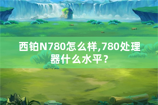 西铂N780怎么样,780处理器什么水平？