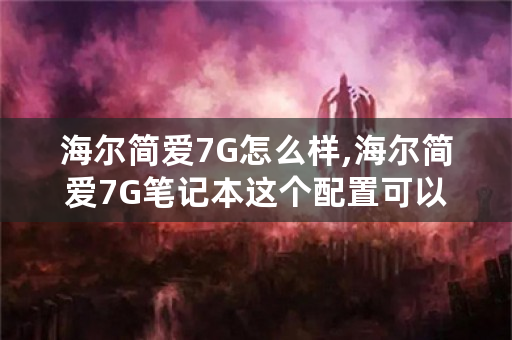 海尔简爱7G怎么样,海尔简爱7G笔记本这个配置可以吗？