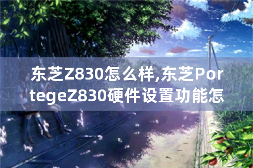 东芝Z830怎么样,东芝PortegeZ830硬件设置功能怎么样？