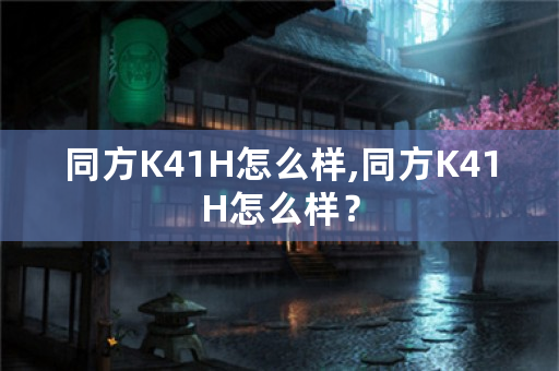 同方K41H怎么样,同方K41H怎么样？