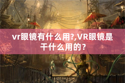 vr眼镜有什么用?,VR眼镜是干什么用的？