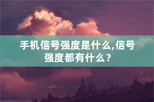 手机信号强度是什么,信号强度都有什么？