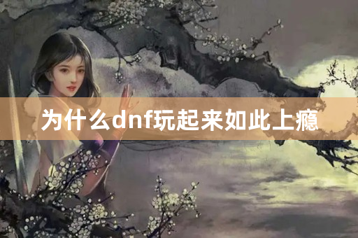 为什么dnf玩起来如此上瘾