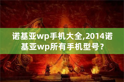 诺基亚wp手机大全,2014诺基亚wp所有手机型号？