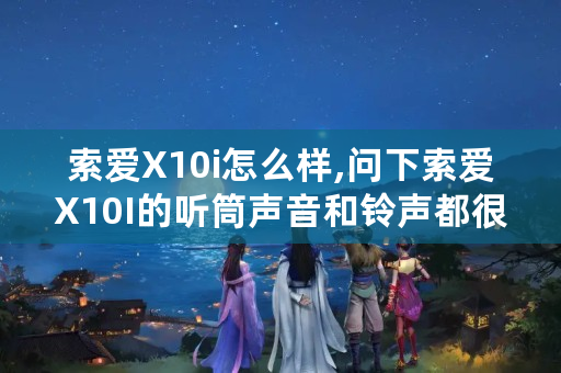 索爱X10i怎么样,问下索爱X10I的听筒声音和**都很小吗？