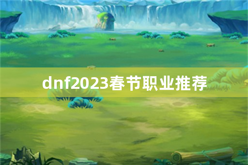 dnf2023春节职业推荐