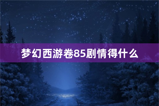 梦幻西游卷85剧情得什么