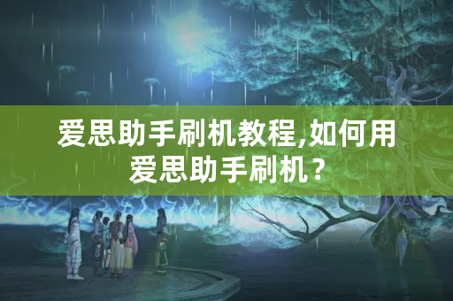 爱思助手刷机教程,如何用爱思助手刷机？