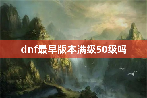 dnf最早版本满级50级吗