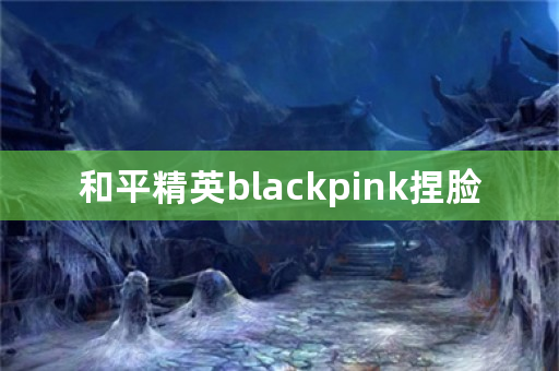 和平精英blackpink捏脸