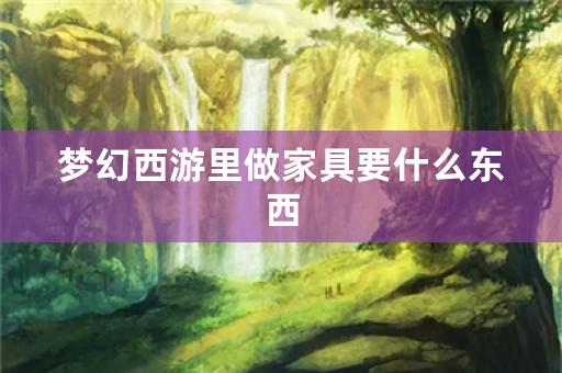 梦幻西游里做家具要什么东西