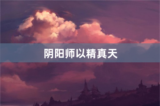 阴阳师以精真天