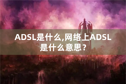 ADSL是什么,网络上ADSL是什么意思？