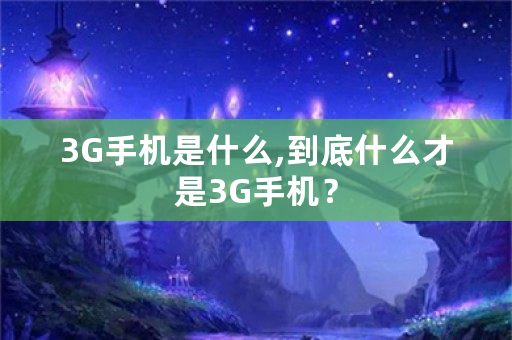 3G手机是什么,到底什么才是3G手机？