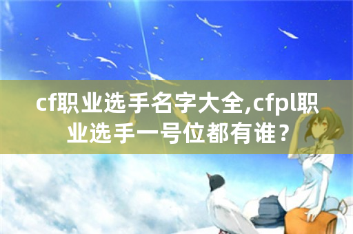 cf职业选手名字大全,cfpl职业选手一号位都有谁？