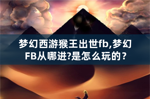 梦幻西游猴王出世fb,梦幻FB从哪进?是怎么玩的？