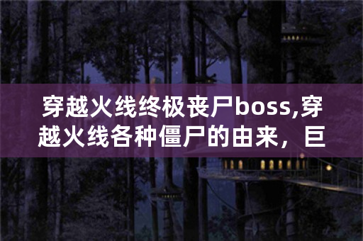 穿越火线终极丧尸boss,穿越火线各种僵尸的由来，巨锤兽、魔翼龙、泰坦、毁灭者也搭上？