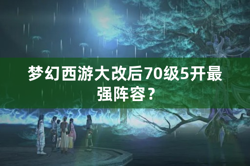 梦幻西游大改后70级5开最强阵容？