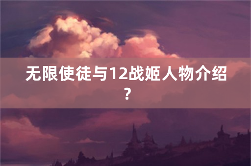 无限使徒与12战姬人物介绍？