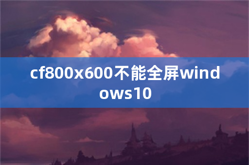 cf800x600不能全屏windows10