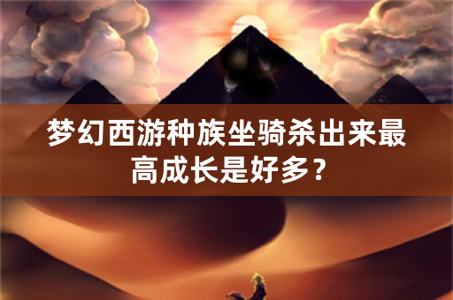 梦幻西游种族坐骑杀出来最高成长是好多？