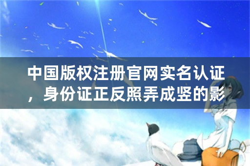 中国版权注册官网实名认证，身份证正反照弄成竖的影不影响认证啊？