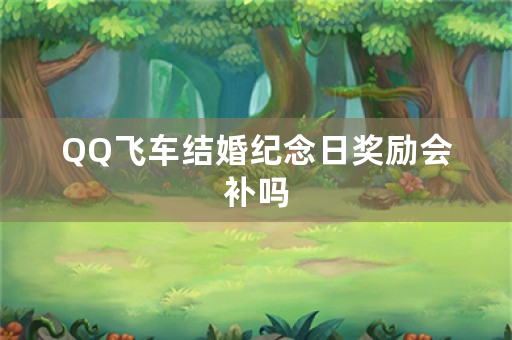 QQ飞车结婚纪念日奖励会补吗