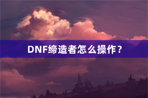 DNF缔造者怎么操作？