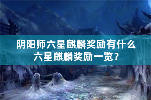 阴阳师六星麒麟奖励有什么六星麒麟奖励一览？